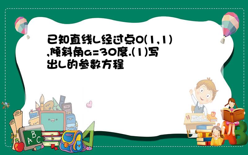 已知直线L经过点O(1,1),倾斜角a=30度.(1)写出L的参数方程