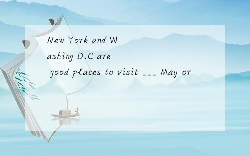 New York and Washing D.C are good places to visit ___ May or