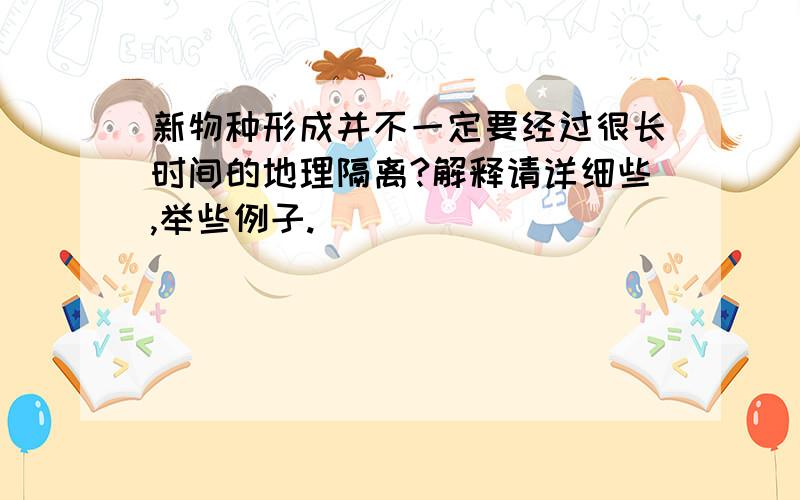 新物种形成并不一定要经过很长时间的地理隔离?解释请详细些,举些例子.