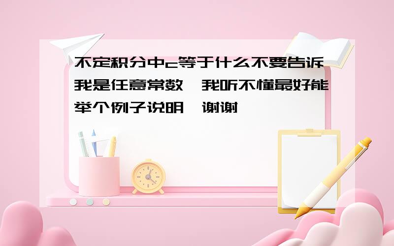 不定积分中c等于什么不要告诉我是任意常数,我听不懂最好能举个例子说明,谢谢