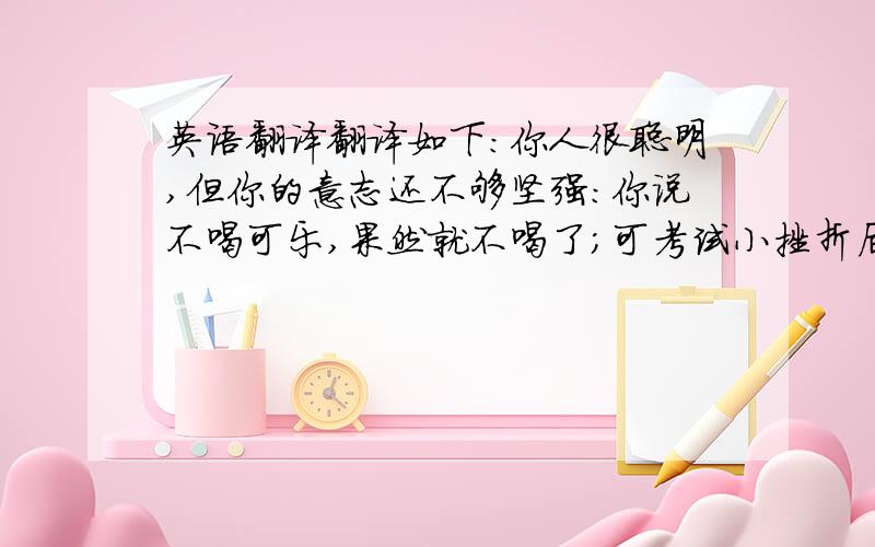 英语翻译翻译如下：你人很聪明,但你的意志还不够坚强：你说不喝可乐,果然就不喝了；可考试小挫折后屡次发誓不玩游戏机,却常常