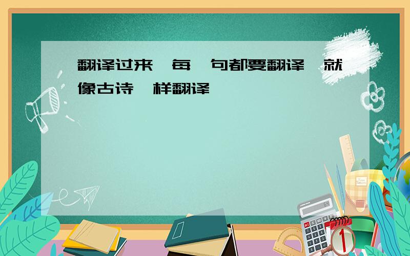 翻译过来,每一句都要翻译,就像古诗一样翻译