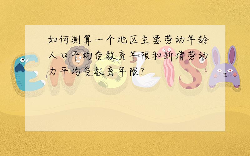 如何测算一个地区主要劳动年龄人口平均受教育年限和新增劳动力平均受教育年限?