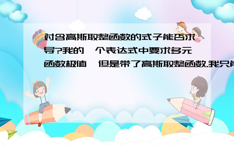 对含高斯取整函数的式子能否求导?我的一个表达式中要求多元函数极值,但是带了高斯取整函数.我只能用曲线绘制分析吗?