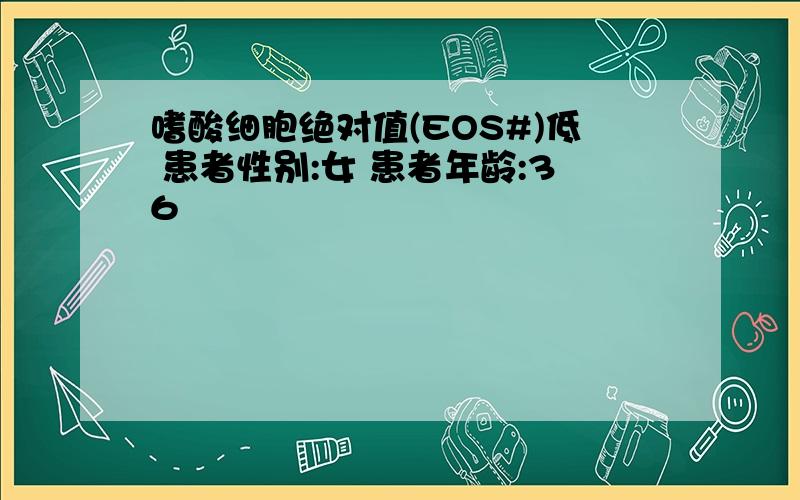 嗜酸细胞绝对值(EOS#)低 患者性别:女 患者年龄:36