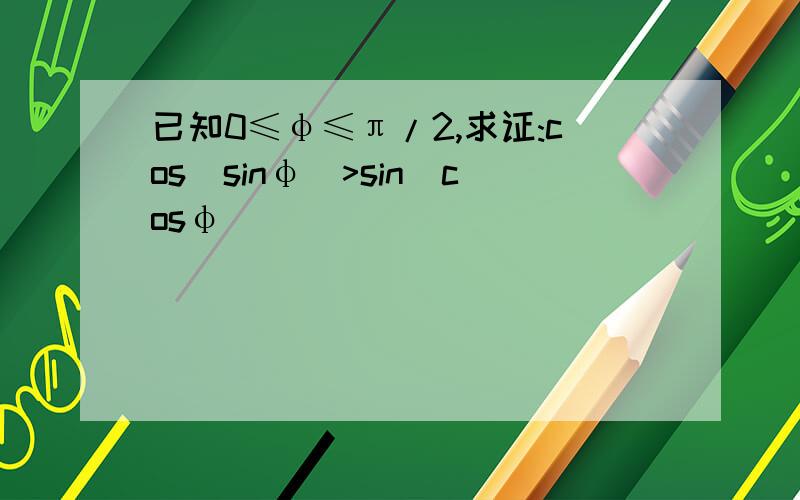 已知0≤φ≤π/2,求证:cos(sinφ)>sin(cosφ)