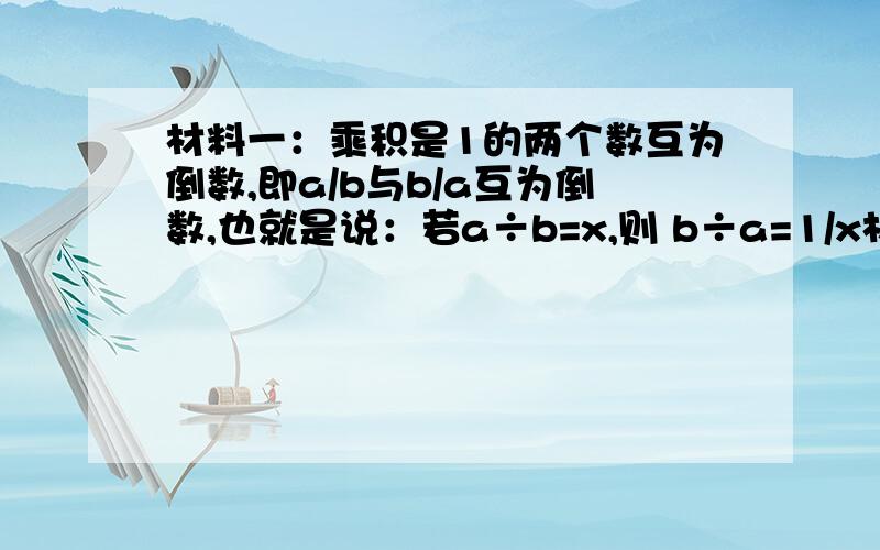 材料一：乘积是1的两个数互为倒数,即a/b与b/a互为倒数,也就是说：若a÷b=x,则 b÷a=1/x材料二：乘法分配律