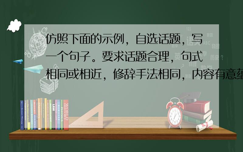 仿照下面的示例，自选话题，写一个句子。要求话题合理，句式相同或相近，修辞手法相同，内容有意蕴。