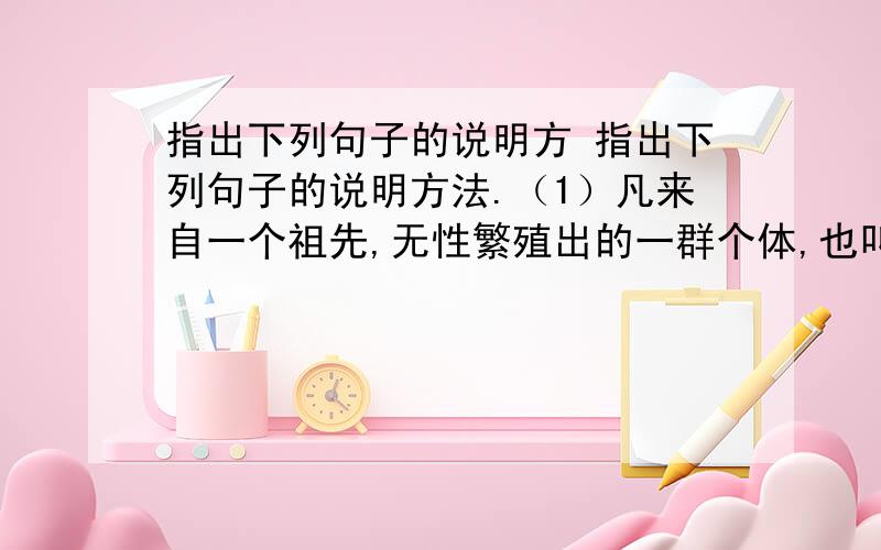 指出下列句子的说明方 指出下列句子的说明方法.（1）凡来自一个祖先,无性繁殖出的一群个体,也叫“克隆”.（ &