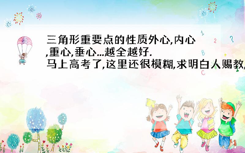 三角形重要点的性质外心,内心,重心,垂心...越全越好.马上高考了,这里还很模糊,求明白人赐教,感激不尽,