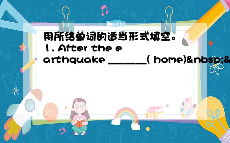 用所给单词的适当形式填空。 1. After the earthquake _______( home) &n