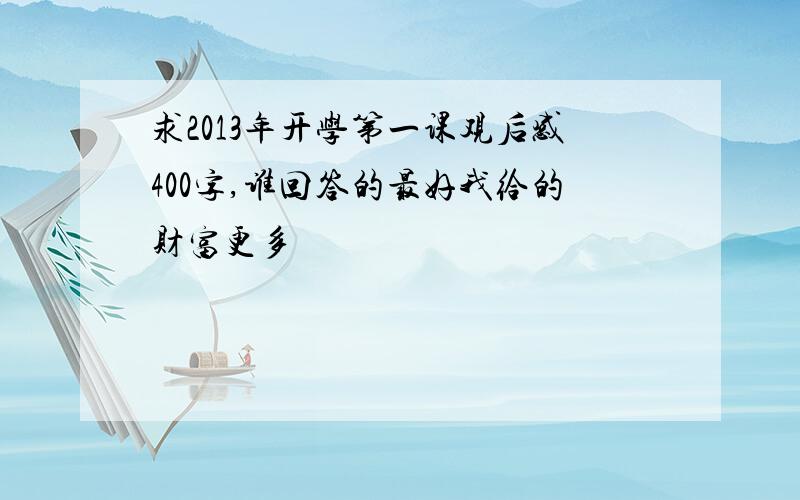 求2013年开学第一课观后感400字,谁回答的最好我给的财富更多