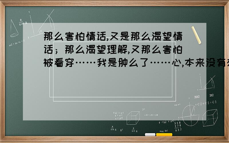 那么害怕情话,又是那么渴望情话；那么渴望理解,又那么害怕被看穿……我是肿么了……心,本来没有想法