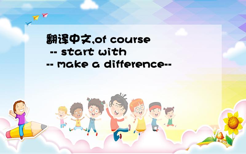 翻译中文,of course -- start with-- make a difference--