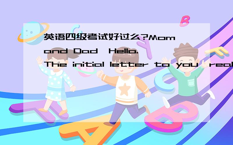 英语四级考试好过么?Mom and Dad,Hello.The initial letter to you,really