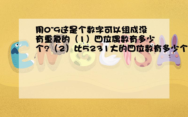 用0~9这是个数字可以组成没有重复的（1）四位偶数有多少个?（2）比5231大的四位数有多少个?