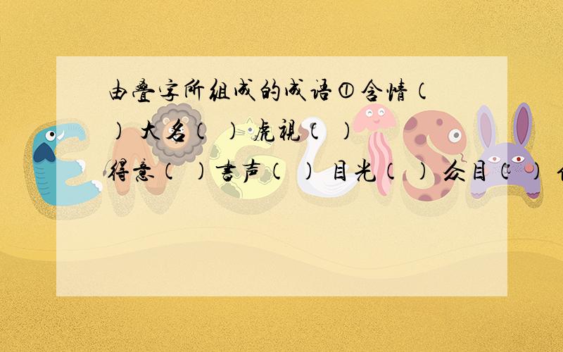 由叠字所组成的成语①含情（ ） 大名（ ） 虎视（ ） 得意（ ）书声（ ） 目光（ ） 众目（ ） 信誓（ ）②形形（