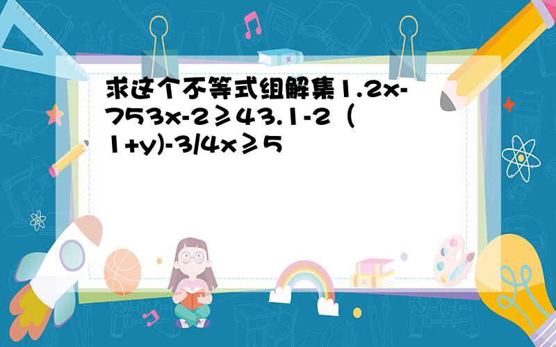 求这个不等式组解集1.2x-753x-2≥43.1-2（1+y)-3/4x≥5