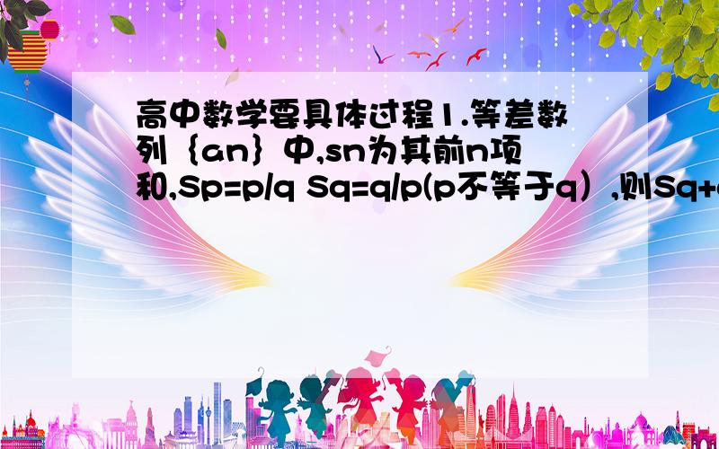 高中数学要具体过程1.等差数列｛an｝中,sn为其前n项和,Sp=p/q Sq=q/p(p不等于q）,则Sq+q的值为（