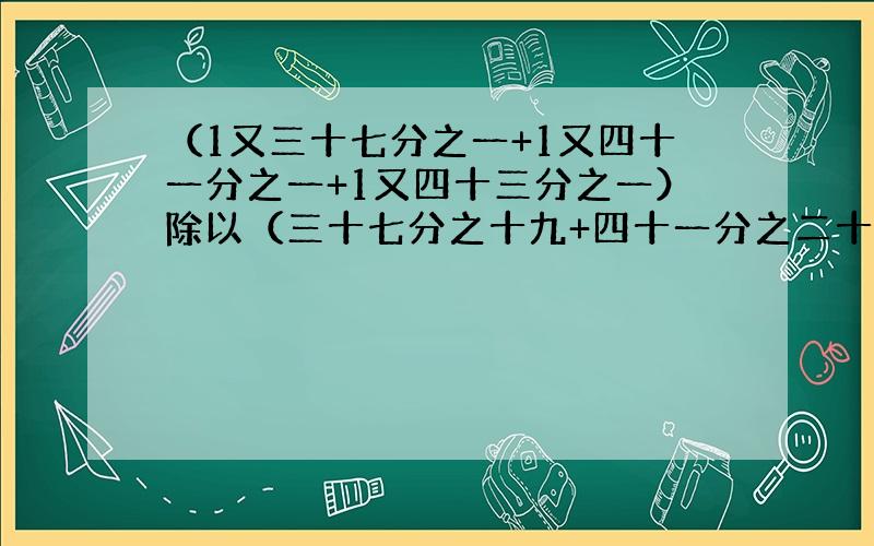 （1又三十七分之一+1又四十一分之一+1又四十三分之一）除以（三十七分之十九+四十一分之二十一+