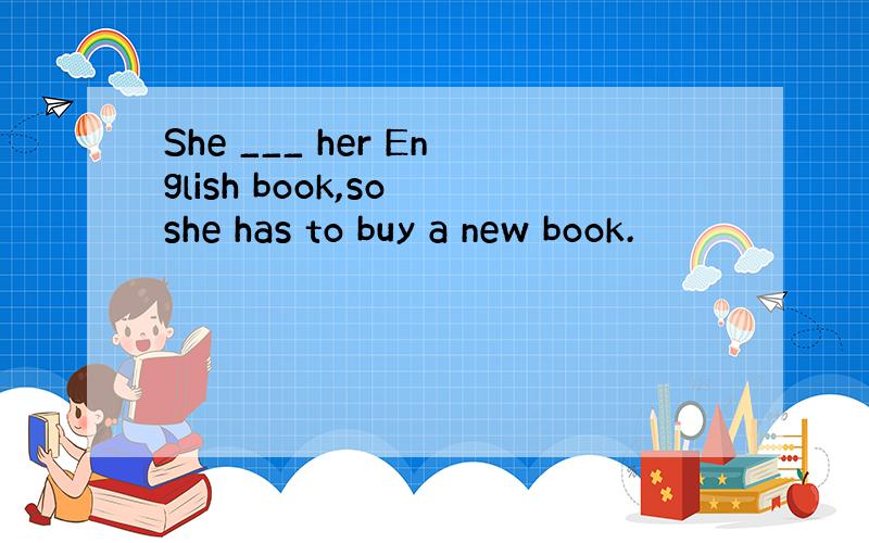 She ___ her English book,so she has to buy a new book.