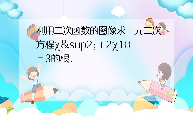 利用二次函数的图像求一元二次方程χ²＋2χ10＝3的根.