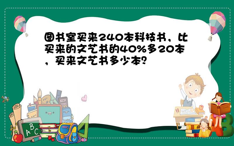 图书室买来240本科技书，比买来的文艺书的40%多20本，买来文艺书多少本？