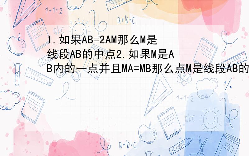 1.如果AB=2AM那么M是线段AB的中点2.如果M是AB内的一点并且MA=MB那么点M是线段AB的中点.有对的吗是1,