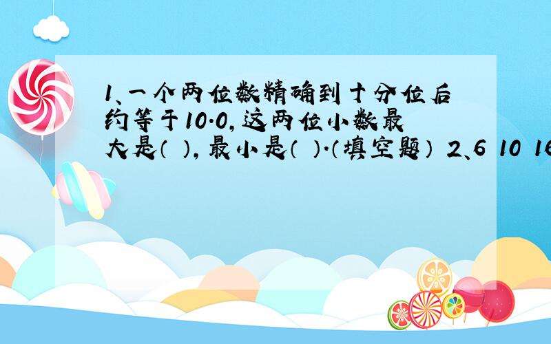 1、一个两位数精确到十分位后约等于10．0,这两位小数最大是（ ）,最小是（ ）.（填空题） 2、6 10 16 26（