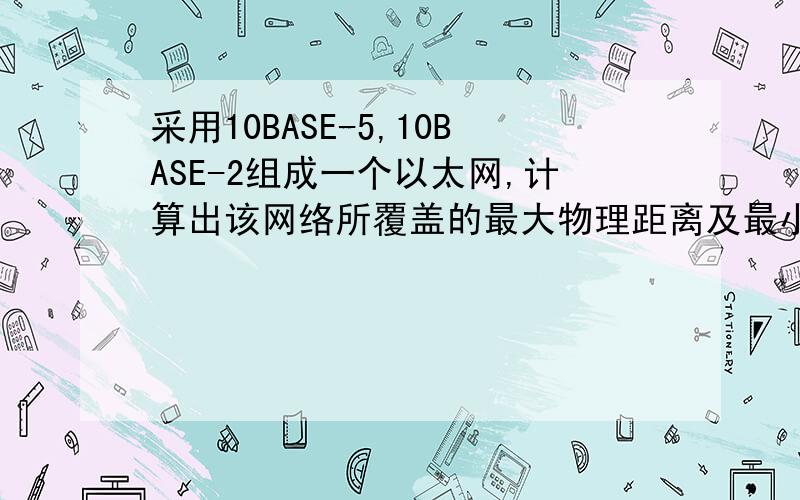 采用10BASE-5,10BASE-2组成一个以太网,计算出该网络所覆盖的最大物理距离及最小物理距离?