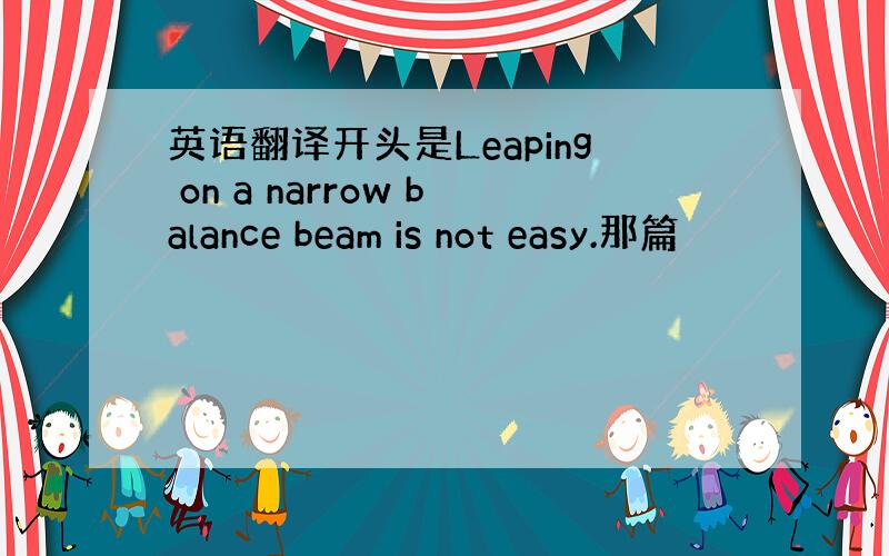 英语翻译开头是Leaping on a narrow balance beam is not easy.那篇