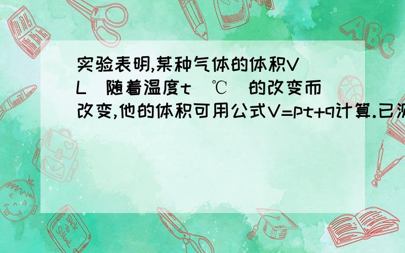 实验表明,某种气体的体积V(L)随着温度t（℃）的改变而改变,他的体积可用公式V=pt+q计算.已测当t=0℃时,体积