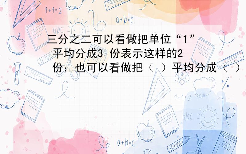 三分之二可以看做把单位“1” 平均分成3 份表示这样的2 份；也可以看做把（ ）平均分成（ ）份,表示这样