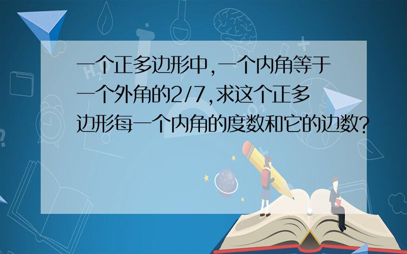 一个正多边形中,一个内角等于一个外角的2/7,求这个正多边形每一个内角的度数和它的边数?