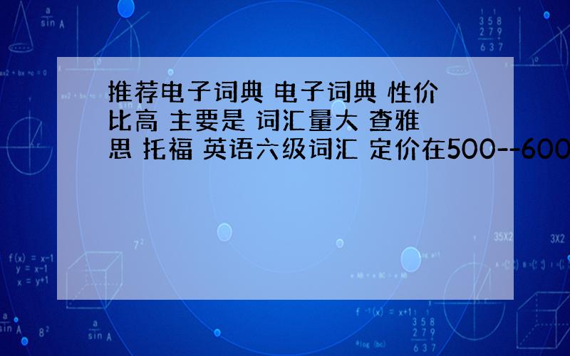 推荐电子词典 电子词典 性价比高 主要是 词汇量大 查雅思 托福 英语六级词汇 定价在500--600