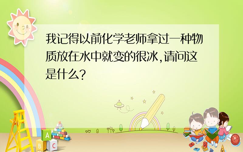 我记得以前化学老师拿过一种物质放在水中就变的很冰,请问这是什么?