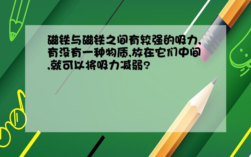 磁铁与磁铁之间有较强的吸力,有没有一种物质,放在它们中间,就可以将吸力减弱?