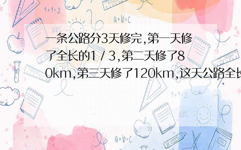 一条公路分3天修完,第一天修了全长的1／3,第二天修了80km,第三天修了120km,这天公路全长多少km?