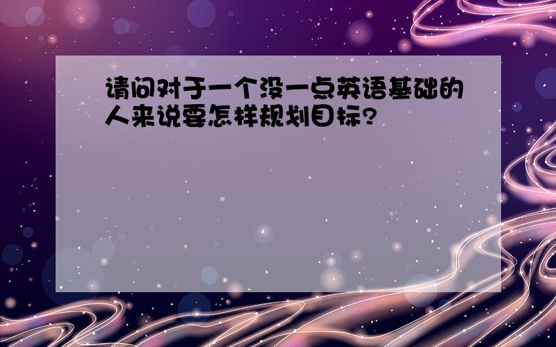 请问对于一个没一点英语基础的人来说要怎样规划目标?