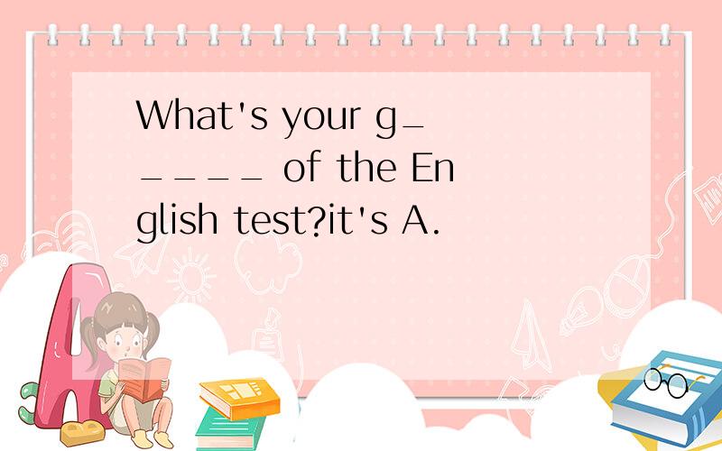 What's your g_____ of the English test?it's A.