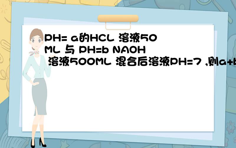 PH= a的HCL 溶液50ML 与 PH=b NAOH 溶液500ML 混合后溶液PH=7 ,则a+b=?