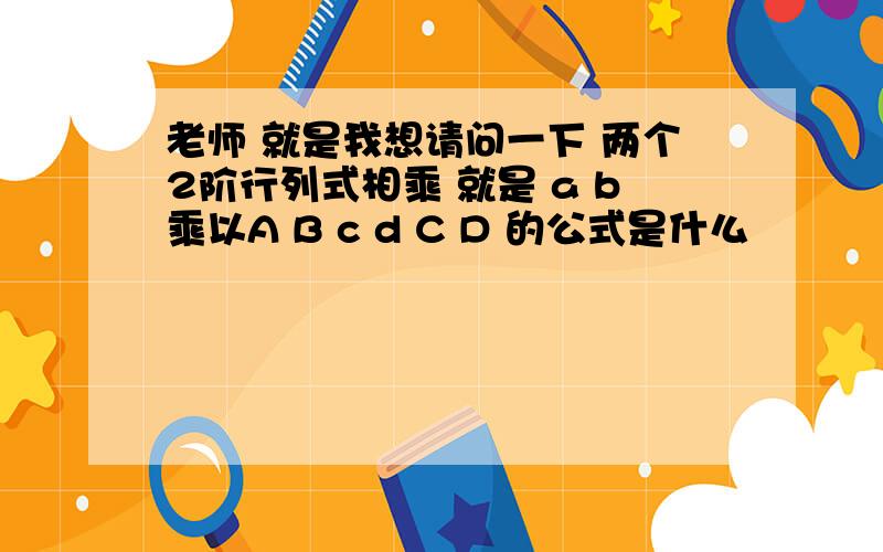 老师 就是我想请问一下 两个2阶行列式相乘 就是 a b乘以A B c d C D 的公式是什么