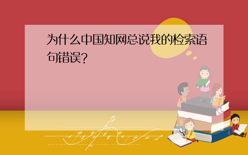 为什么中国知网总说我的检索语句错误?