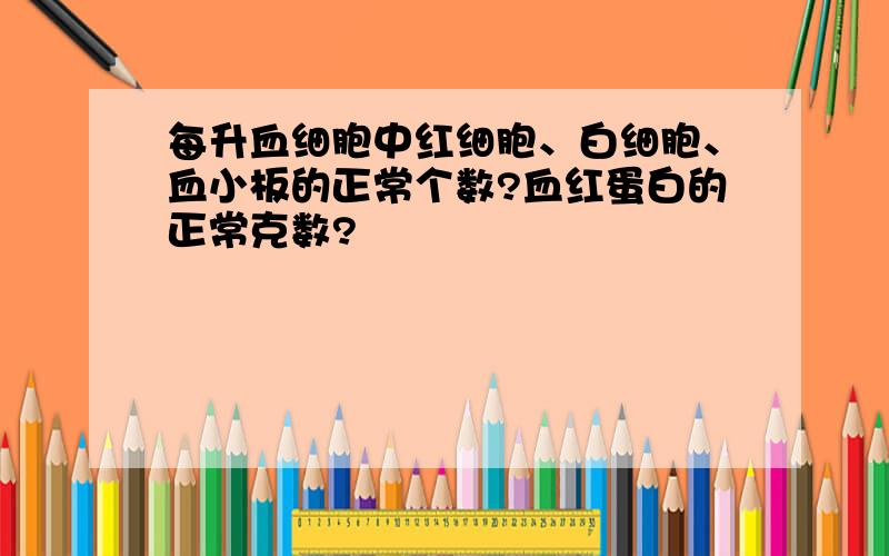 每升血细胞中红细胞、白细胞、血小板的正常个数?血红蛋白的正常克数?