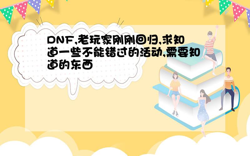 DNF,老玩家刚刚回归,求知道一些不能错过的活动,需要知道的东西