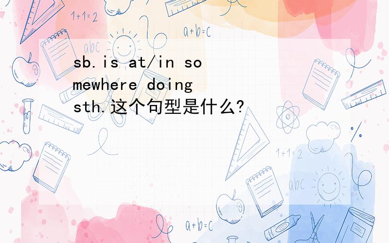 sb.is at/in somewhere doing sth.这个句型是什么?