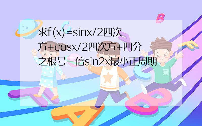 求f(x)=sinx/2四次方+cosx/2四次方+四分之根号三倍sin2x最小正周期