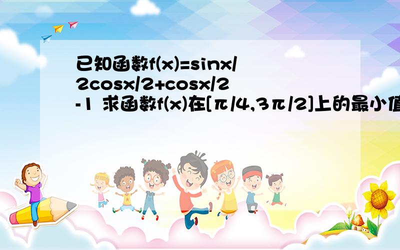 已知函数f(x)=sinx/2cosx/2+cosx/2-1 求函数f(x)在[π/4,3π/2]上的最小值