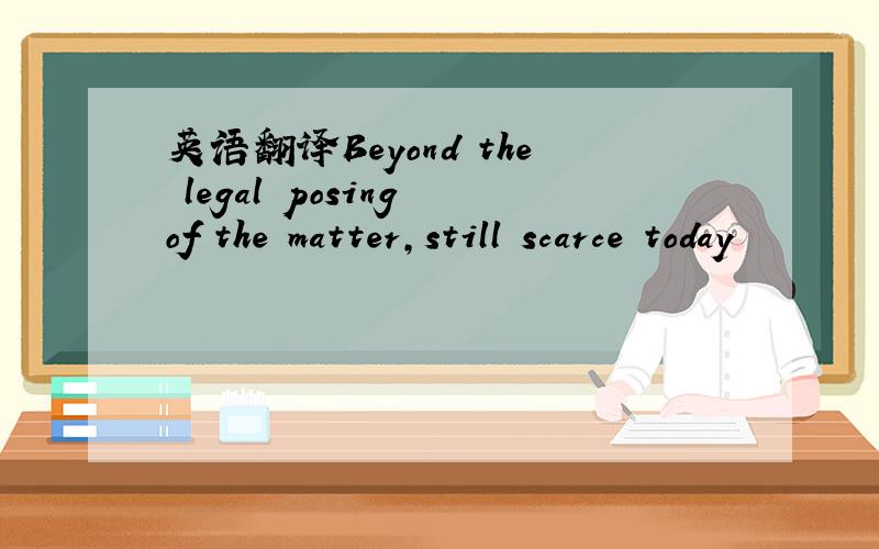 英语翻译Beyond the legal posing of the matter,still scarce today