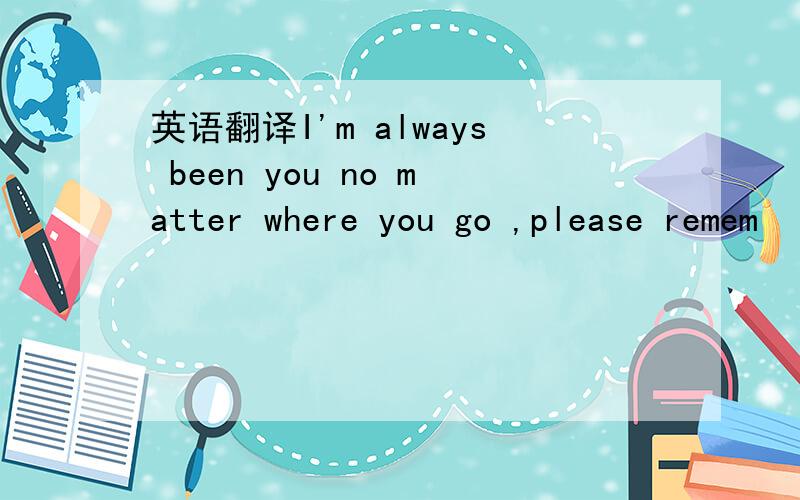 英语翻译I'm always been you no matter where you go ,please remem